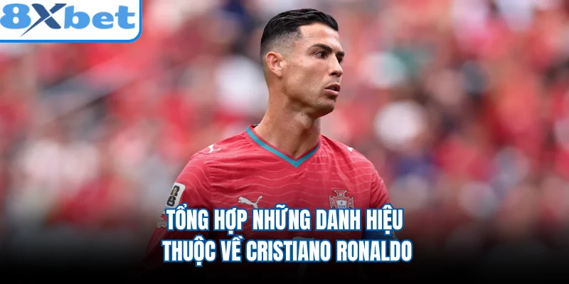 Tổng hợp những danh hiệu thuộc về Cristiano Ronaldo